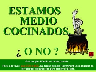 ESTAMOS  MEDIO COCINADOS,    ¿  O NO ?   Gracias por difundirlo lo más posible… Pero, por favor,  usa CCO o BCC . No hagas de este PowerPoint un recogedor de direcciones electrónicas para alimentar SPAM. 