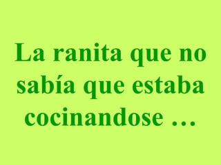 La ranita que no sabía que estaba cocinandose … 