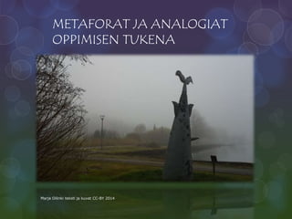 METAFORAT JA ANALOGIAT
OPPIMISEN TUKENA
Marja Oilinki teksti ja kuvat CC-BY 2014
 