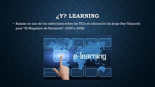 ¿Y? LEARNING
• Basado en uno de los editoriales sobre las TICs en educación de Jorge Rey Valzacchi
para “El Magazine de Horizonte” (2000 a 2008)
 