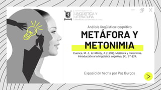 METÁFORA Y
METONIMIA
Cuenca, M. J., & Hilferty, J. (1999). Metáfora y metonimia.
Introducción a la lingüística cognitiva, (4), 97-124.
Análisis lingüístico-cognitivo
Exposición hecha por Paz Burgos
 