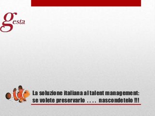 La soluzione italiana al talent management:
se volete preservarlo . . . . nascondetelo !!!

 