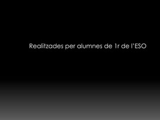 Realitzades per alumnes de 1r de l’ESO
 