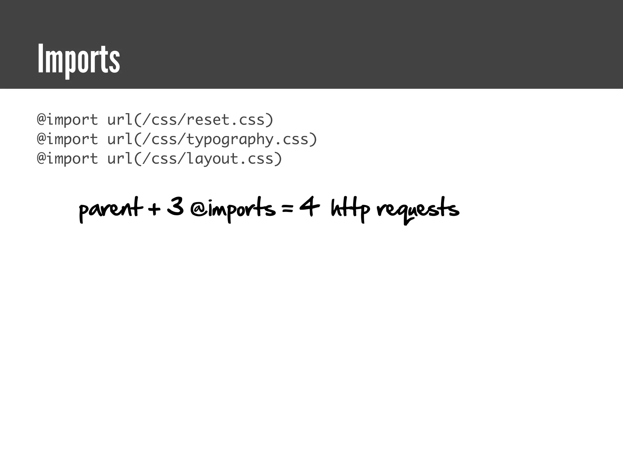 Imports
@import url(/css/reset.css)
@import url(/css/typography.css)
@import url(/css/layout.css)


    parent + 3 @imports = 4 http requests
 