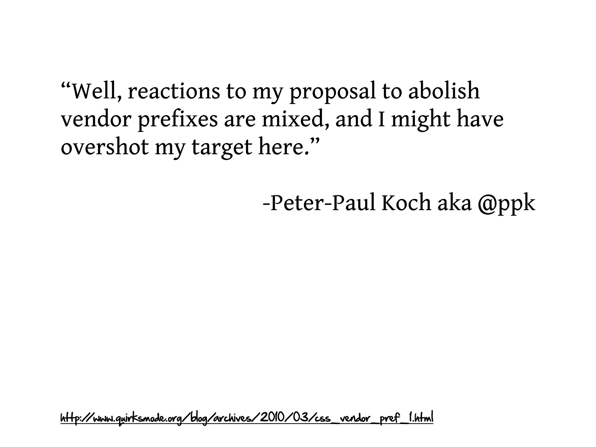 “Well, reactions to my proposal to abolish
vendor prefixes are mixed, and I might have
overshot my target here.”

                                     -Peter-Paul Koch aka @ppk




http:/
     /www.quirksmode.org/blog/archives/2010/03/css_vendor_pref_1.html
 