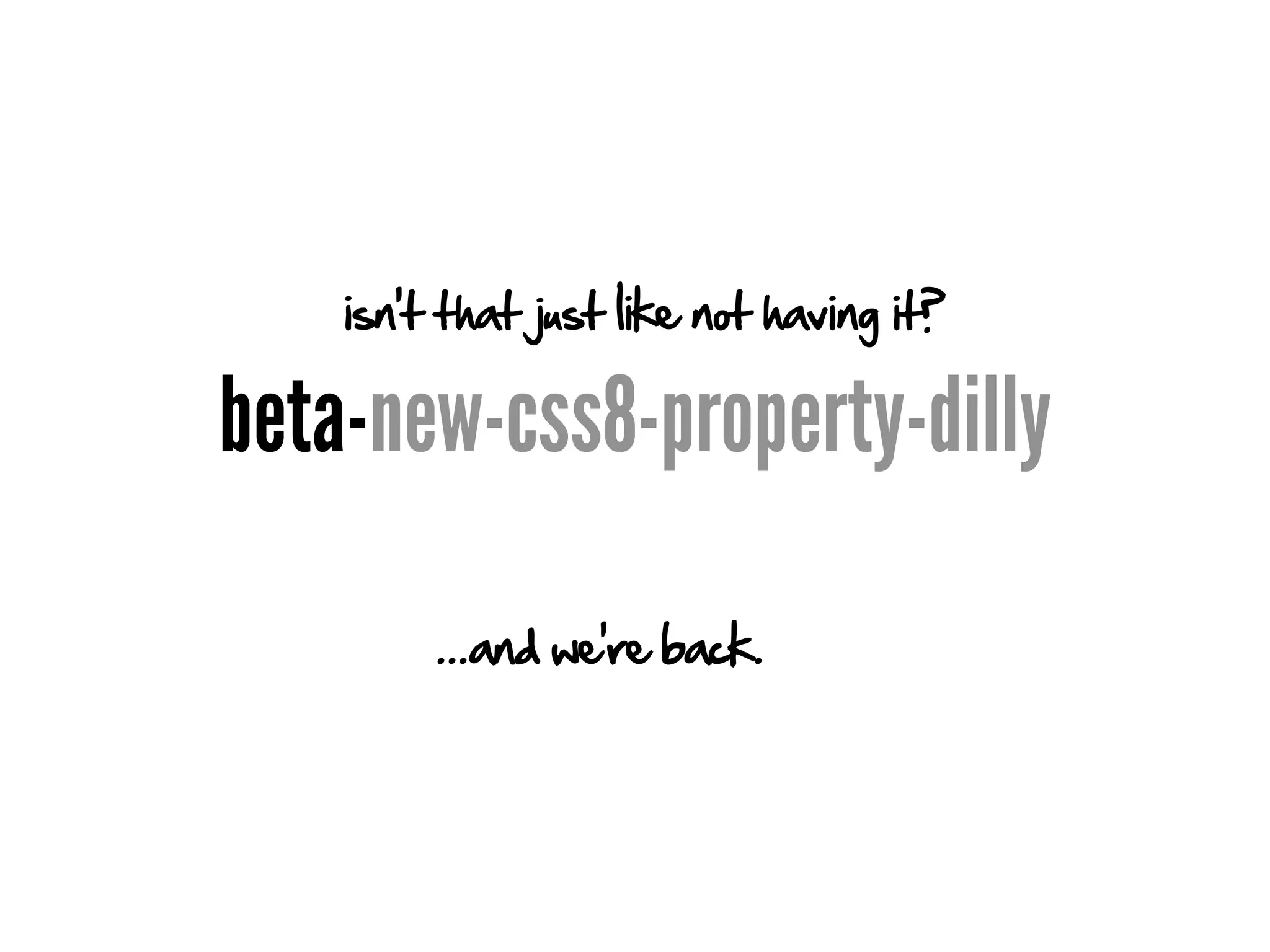 isn't that just like not having it?

beta-new-css8-property-dilly

         ...and we're back.
 