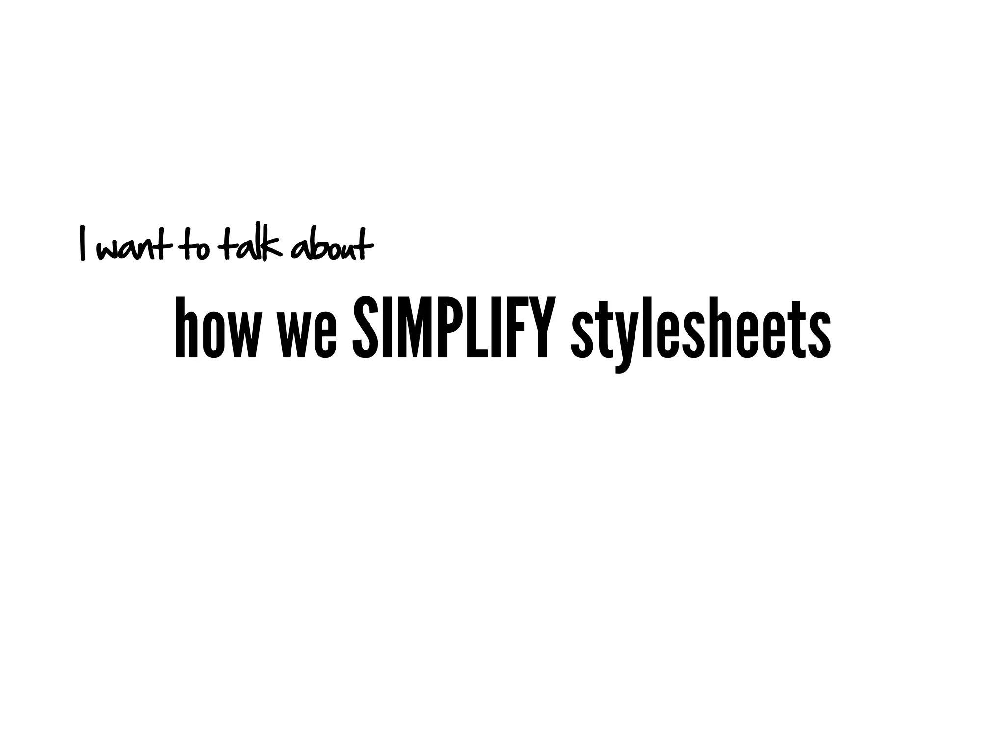 I want to talk about

      how we SIMPLIFY stylesheets
 