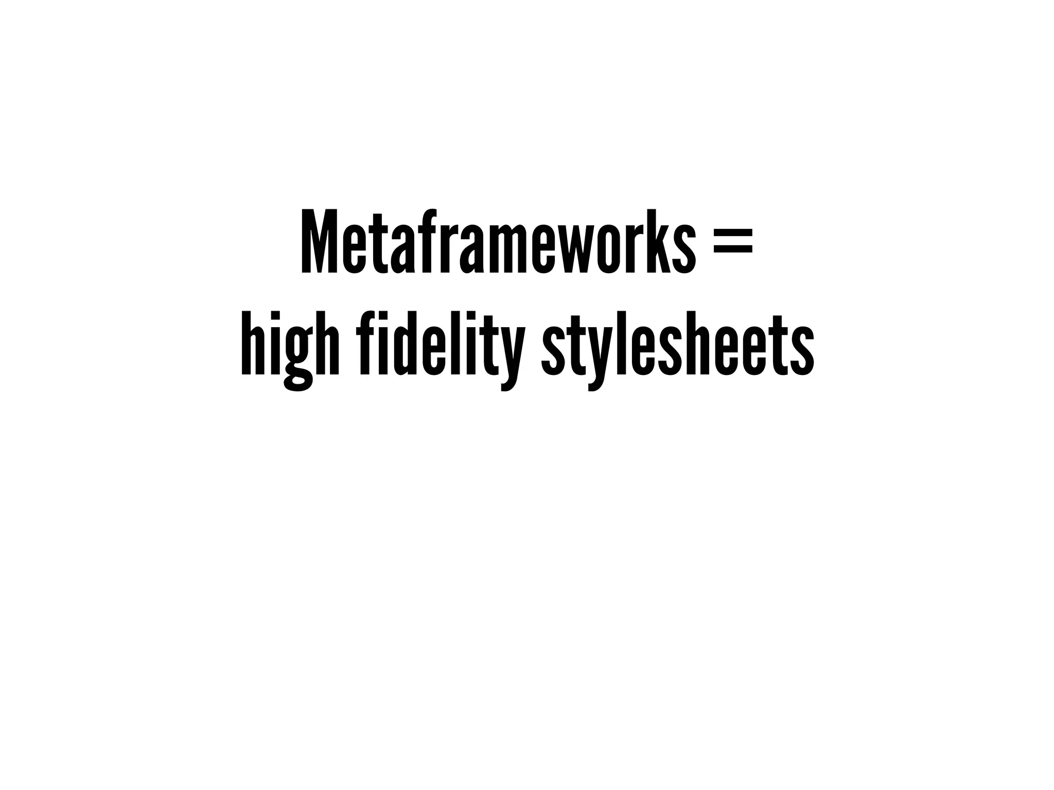 Metaframeworks =
high fidelity stylesheets
 