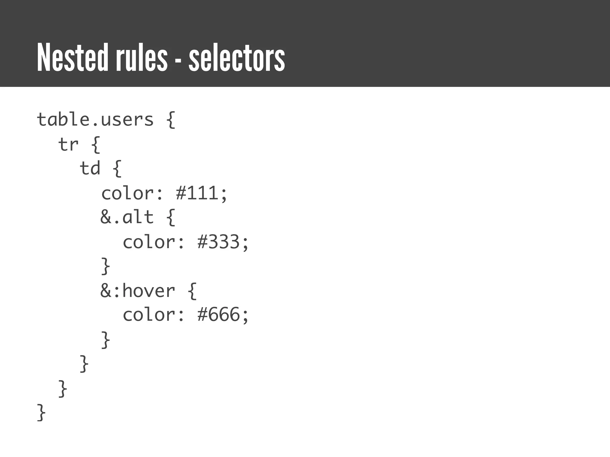 Nested rules - selectors
table.users {
  tr {
    td {
       color: #111;
       &.alt {
         color: #333;
       }
       &:hover {
         color: #666;
       }
    }
  }
}
 