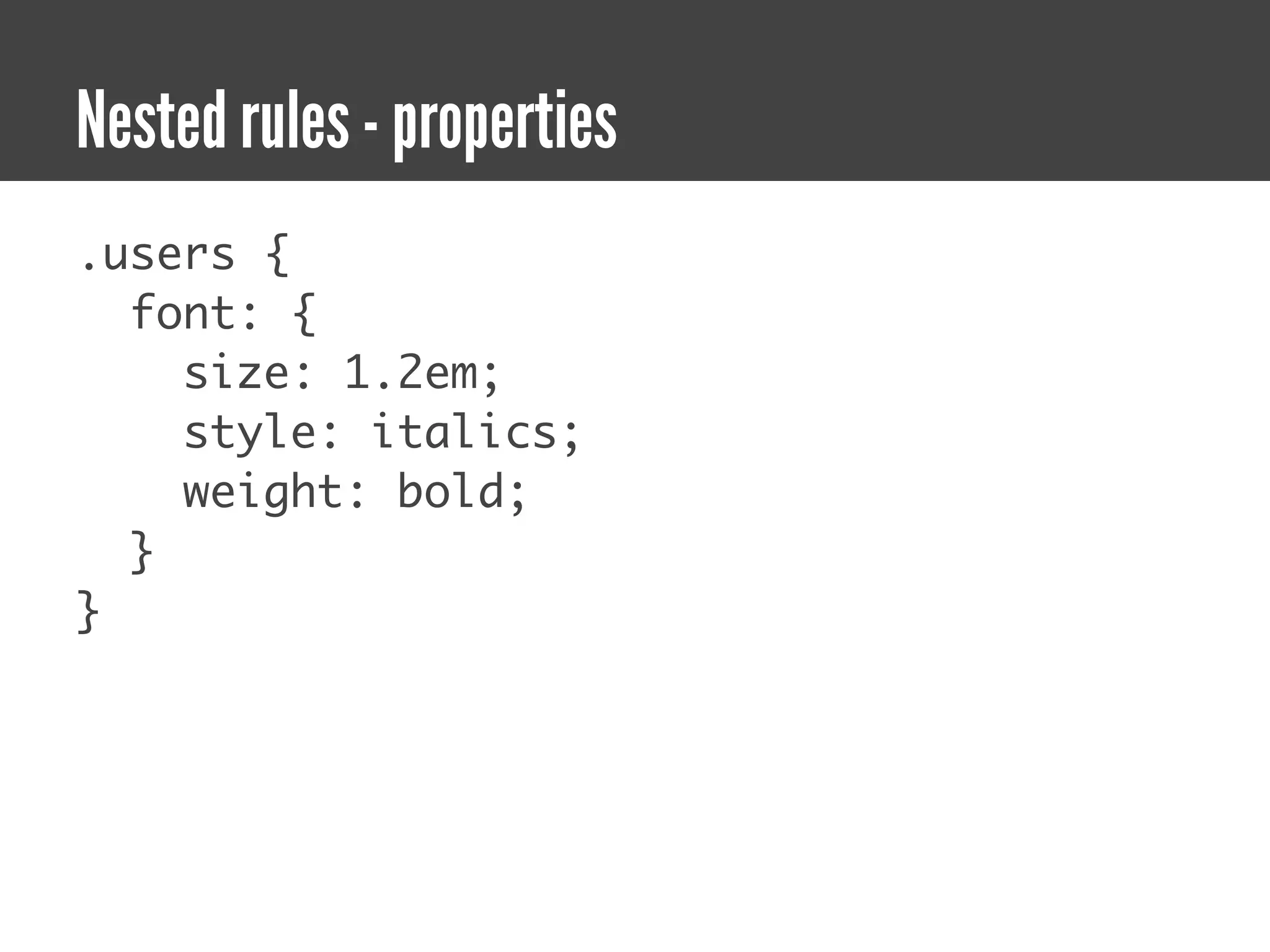 Nested rules - properties
.users {
  font: {
    size: 1.2em;
    style: italics;
    weight: bold;
  }
}
 