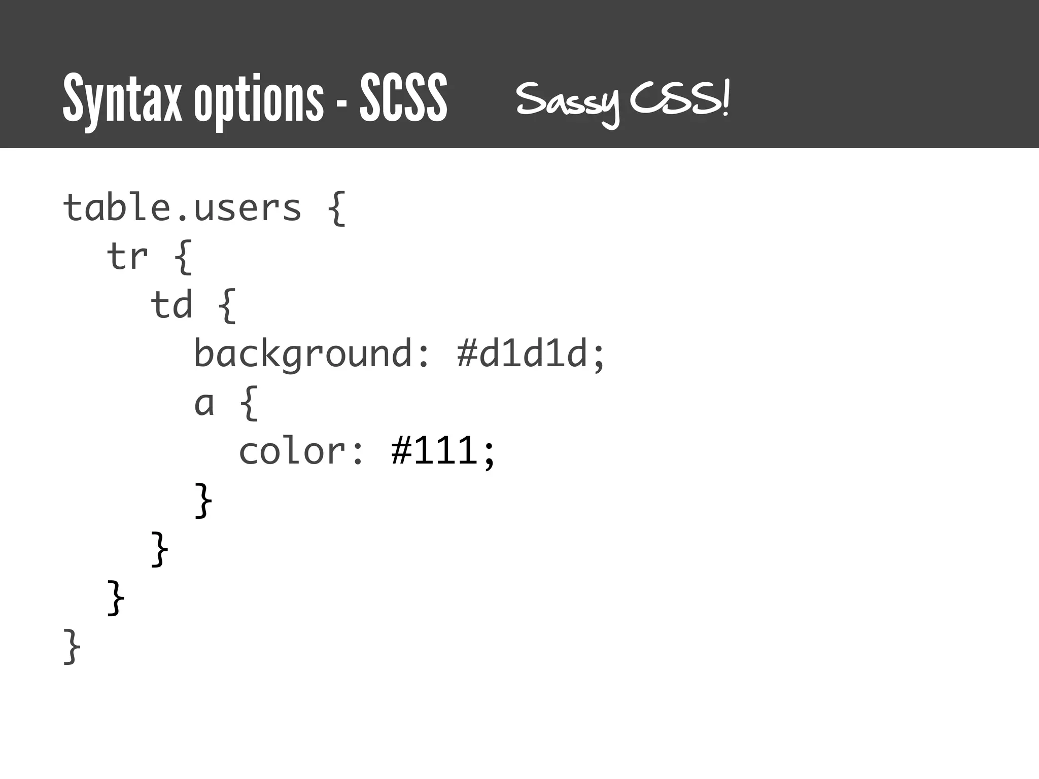 Syntax options - SCSS   Sassy CSS!


table.users {
  tr {
    td {
       background: #d1d1d;
       a {
         color: #111;
       }
    }
  }
}
 