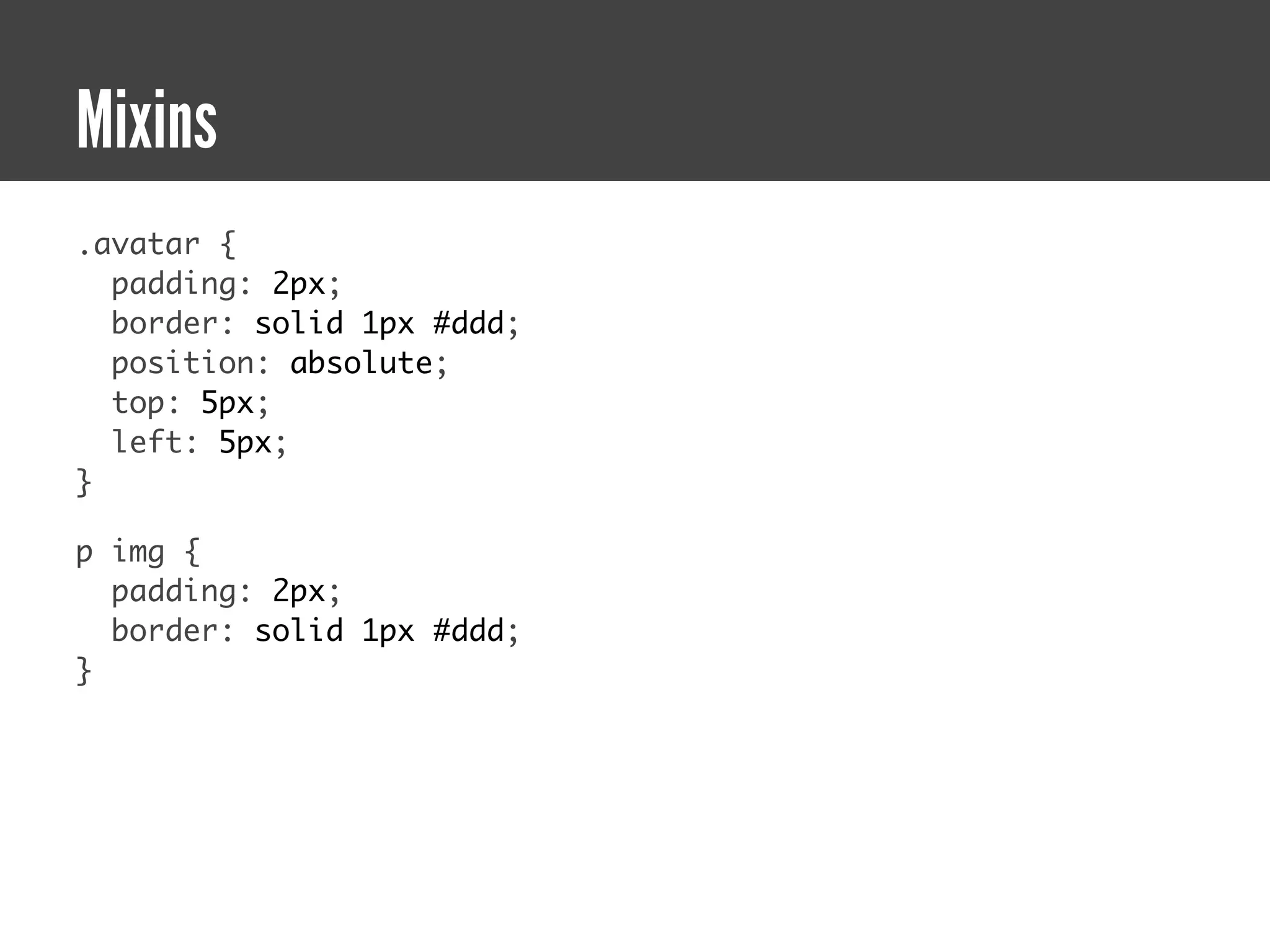 Mixins
.avatar {
  padding: 2px;
  border: solid 1px #ddd;
  position: absolute;
  top: 5px;
  left: 5px;
}

p img {
  padding: 2px;
  border: solid 1px #ddd;
}
 