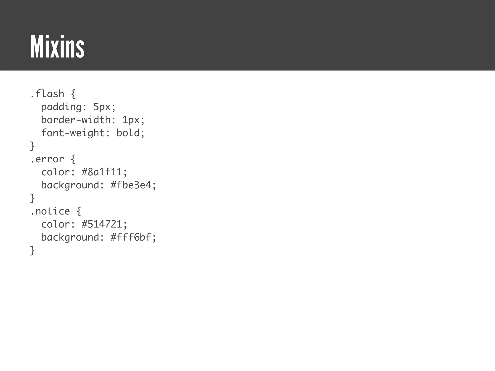 Mixins
.flash {
  padding: 5px;
  border-width: 1px;
  font-weight: bold;
}
.error {
  color: #8a1f11;
  background: #fbe3e4;
}
.notice {
  color: #514721;
  background: #fff6bf;
}
 