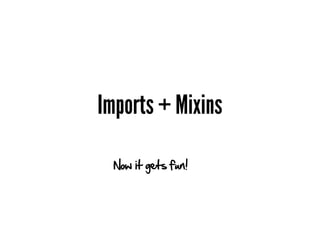 Imports + Mixins

  Now it gets fun!
 