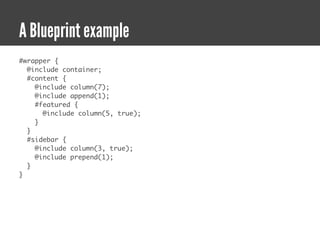 A Blueprint example
#wrapper {
  @include container;
  #content {
    @include column(7);
    @include append(1);
    #featured {
      @include column(5, true);
    }
  }
  #sidebar {
    @include column(3, true);
    @include prepend(1);
  }
}
 