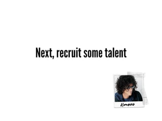 Next, recruit some talent
 