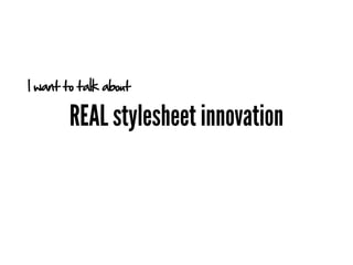 I want to talk about

        REAL stylesheet innovation
 