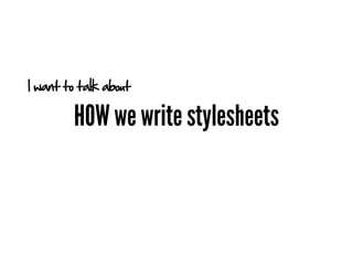 I want to talk about

        HOW we write stylesheets
 