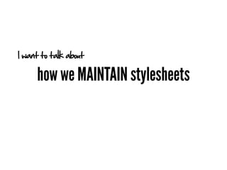 I want to talk about

     how we MAINTAIN stylesheets
 