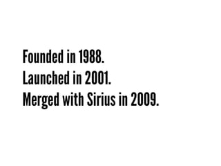 Founded in 1988.
Launched in 2001.
Merged with Sirius in 2009.
 