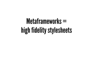 Metaframeworks =
high fidelity stylesheets
 
