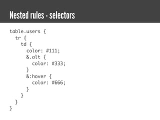 Nested rules - selectors
table.users {
  tr {
    td {
       color: #111;
       &.alt {
         color: #333;
       }
       &:hover {
         color: #666;
       }
    }
  }
}
 