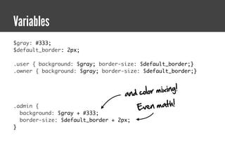 Variables
$gray: #333;
$default_border: 2px;

.user { background: $gray; border-size: $default_border;}
.owner { background: $gray; border-size: $default_border;}



                                   and colo r mixing!
.admin {                              Ev  e n ma t h !
  background: $gray + #333;
  border-size: $default_border + 2px;
}
 