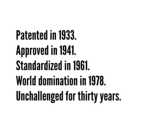 Patented in 1933.
Approved in 1941.
Standardized in 1961.
World domination in 1978.
Unchallenged for thirty years.
 