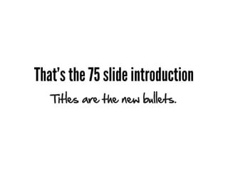 That's the 75 slide introduction
   Titles are the new bullets.
 