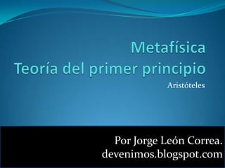 MetafísicaTeoría del primer principio Aristóteles Por Jorge León Correa. devenimos.blogspot.com 