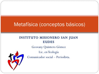INSTITUTO MISIONERO SAN JUAN EUDES Geovany Quintero Gómez Lic. en Teología Comunicador social – Periodista. Metafísica (conceptos básicos) 