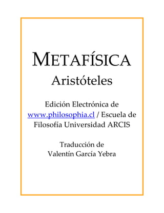 METAFÍSICA
      Aristóteles
     Edición Electrónica de
www.philosophia.cl / Escuela de
 Filosofía Universidad ARCIS

        Traducción de
     Valentín García Yebra
 