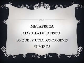 METAFISICA
MAS ALLA DE LA FISICA.
LO QUE ESTUDIA LOS ORIGENES
PRIMEROS.
 