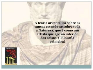 A teoria aristotélica sobre as causas estende-se sobre toda a Natureza, que é como um artista que age no interior das coisas. ( Filosofia primeira)