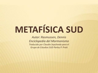 METAFÍSICA SUD
Autor: Rasmussen, Dennis
Enciclopedia del Mormonismo
Traducido por Claudio Sepúlveda para el
Grupo de Estudios SUD Parley P. Pratt
 