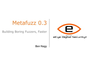 Metafuzz 0.3 Building Boring Fuzzers, Faster Ben Nagy 