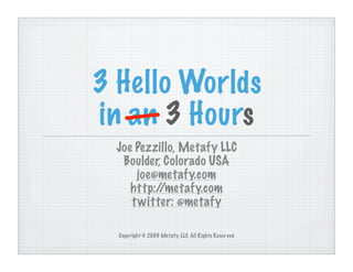 3 Hello Worlds
in — 3 Hours
   an
  Joe Pezzillo, Metafy LLC
   Boulder, Colorado USA
      joe@metafy.com
     http://metafy.com
     t witter: @metafy

  Copyright © 2009 Metafy, LLC, All Rights Reser ved
 