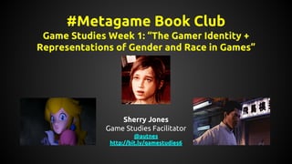 #Metagame Book Club
Game Studies Week 1: “The Gamer Identity +
Representations of Gender and Race in Games”
Sherry Jones
Game Studies Facilitator
Fall 2014
@autnes
http://bit.ly/gamestudies6
 