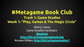 #Metagame Book Club
Track 1: Game Studies
Week 1: “Play, Games & The Magic Circle”
Sherry Jones
Game Studies Facilitator
@autnes
http://bit.ly/metagamebookclub
Access Slides: http://bit.ly/gamestudies1
 