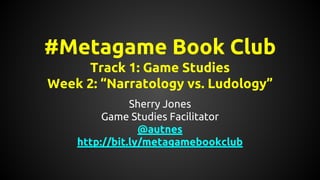 #Metagame Book Club
Track 1: Game Studies
Week 2: “Narratology vs. Ludology”
Sherry Jones
Game Studies Facilitator
@autnes
http://bit.ly/metagamebookclub
 