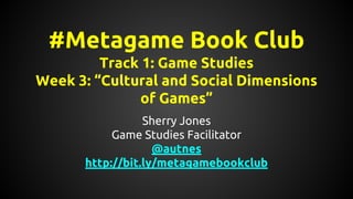 #Metagame Book Club
Track 1: Game Studies
Week 3: “Cultural and Social Dimensions
of Games”
Sherry Jones
Game Studies Facilitator
@autnes
http://bit.ly/metagamebookclub
 