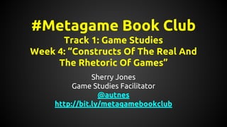 #Metagame Book Club
Track 1: Game Studies
Week 4: “Constructs Of The Real And
The Rhetoric Of Games”
Sherry Jones
Game Studies Facilitator
@autnes
http://bit.ly/metagamebookclub
 