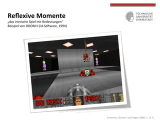  (Fromme,	
  Jörissen	
  und	
  Unger	
  2008,	
  S.	
  11	
  f.)	
  
	
  
	
  
Reﬂexive	
  Momente	
  	
  
„das	
  ironische	
  Spiel	
  mit	
  Bedeutungen“	
  
Beispiel	
  von	
  DOOM	
  II	
  (id-­‐Sooware,	
  1994)	
  
	
  
	
  
	
  
 