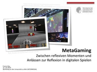  
	
  
MetaGaming	
  	
  
Zwischen	
  reﬂexiven	
  Momenten	
  und	
  	
  
Anlässen	
  zur	
  Reﬂexion	
  in	
  digitalen	
  Spielen	
  
	
  	
  
Franco	
  Rau	
  
15.	
  Juli	
  2014	
  
Workshop	
  an	
  der	
  Universität	
  zu	
  Köln	
  (INTERMEDIA)	
  
	
  
 