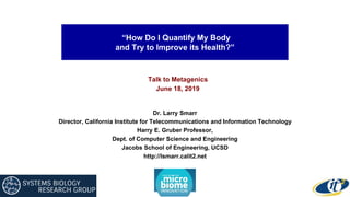 “How Do I Quantify My Body
and Try to Improve its Health?”
Talk to Metagenics
June 18, 2019
Dr. Larry Smarr
Director, California Institute for Telecommunications and Information Technology
Harry E. Gruber Professor,
Dept. of Computer Science and Engineering
Jacobs School of Engineering, UCSD
http://lsmarr.calit2.net
 