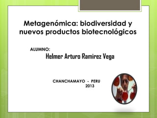 Metagenómica: biodiversidad y
nuevos productos biotecnológicos
CHANCHAMAYO - PERU
2013
ALUMNO:
Helmer Arturo Ramirez Vega
 