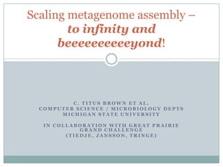 Scaling metagenome assembly –to infinity and beeeeeeeeeeyond! C. Titus Brown et al. Computer Science / Microbiology Depts Michigan State University In collaboration with Great Prairie Grand Challenge (Tiedje, Jansson, Tringe) 