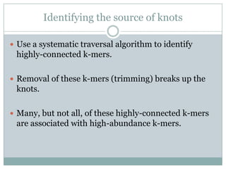 Identifying the source of knotsUse a systematic traversal algorithm to identify highly-connected k-mers.Removal of these k-mers (trimming) breaks up the knots.Many, but not all, of these highly-connected k-mers are associated with high-abundance k-mers.