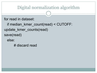 Digital normalization algorithmfor read in dataset:	if median_kmer_count(read) < CUTOFF:update_kmer_counts(read)save(read)	else:		# discard read